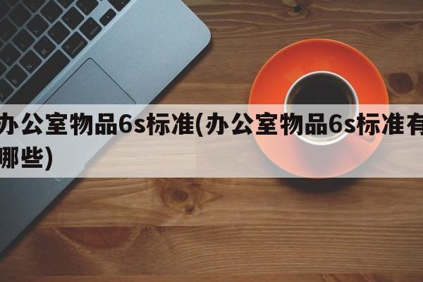 办公室物品6s标准(办公室物品6s标准有哪些)