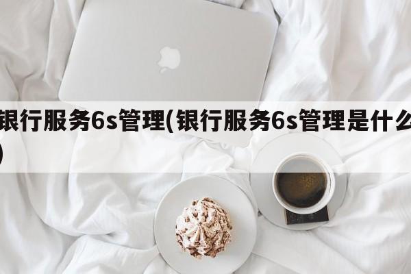 银行服务6s管理(银行服务6s管理是什么)