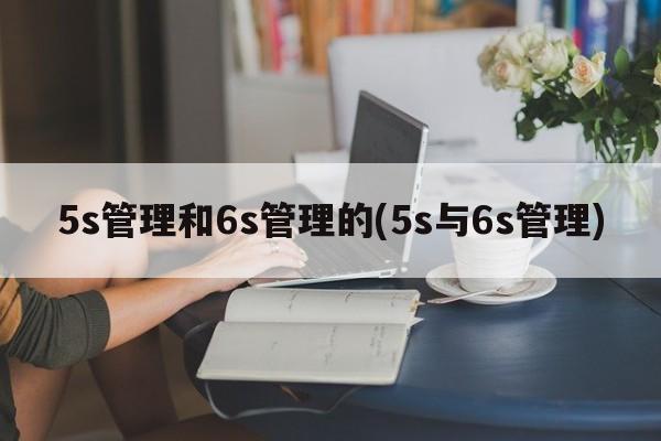 5s管理和6s管理的(5s与6s管理)